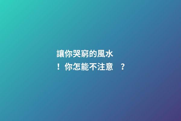 讓你哭窮的風水！你怎能不注意？